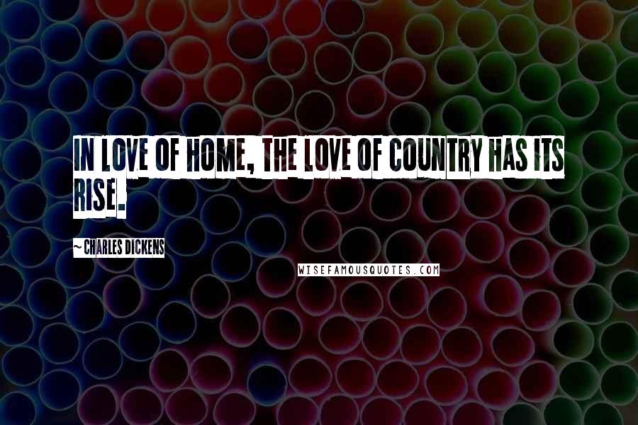 Charles Dickens Quotes: In love of home, the love of country has its rise.