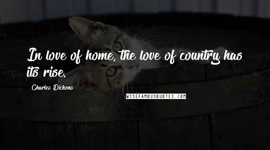 Charles Dickens Quotes: In love of home, the love of country has its rise.