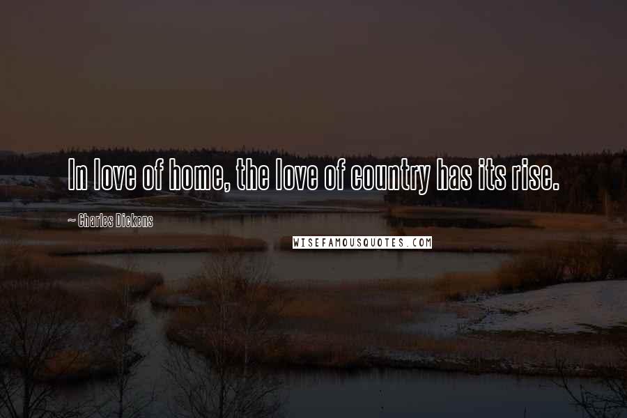 Charles Dickens Quotes: In love of home, the love of country has its rise.