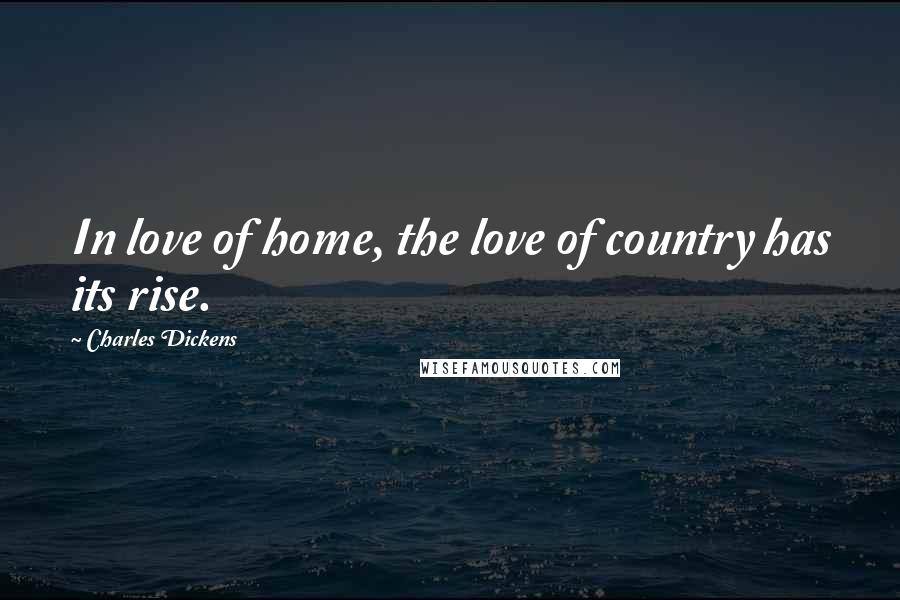 Charles Dickens Quotes: In love of home, the love of country has its rise.