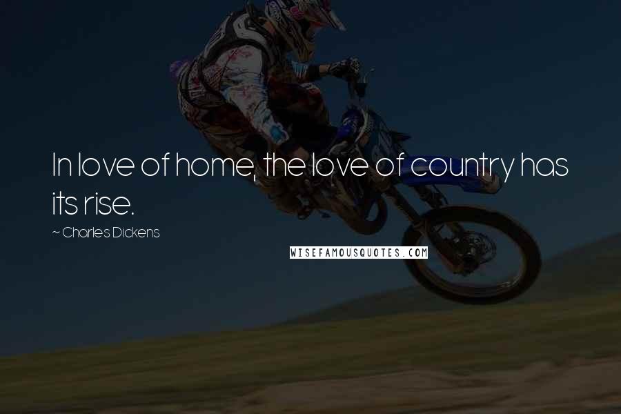 Charles Dickens Quotes: In love of home, the love of country has its rise.