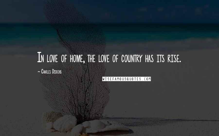 Charles Dickens Quotes: In love of home, the love of country has its rise.