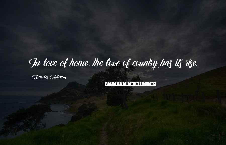 Charles Dickens Quotes: In love of home, the love of country has its rise.