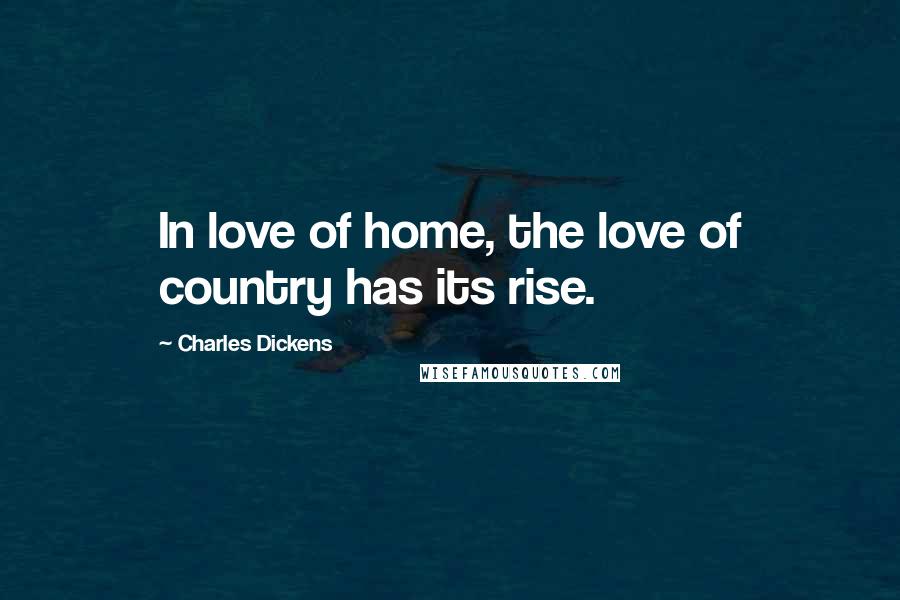 Charles Dickens Quotes: In love of home, the love of country has its rise.