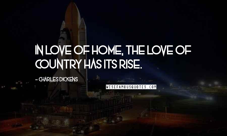 Charles Dickens Quotes: In love of home, the love of country has its rise.