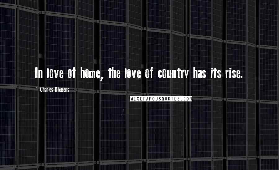 Charles Dickens Quotes: In love of home, the love of country has its rise.