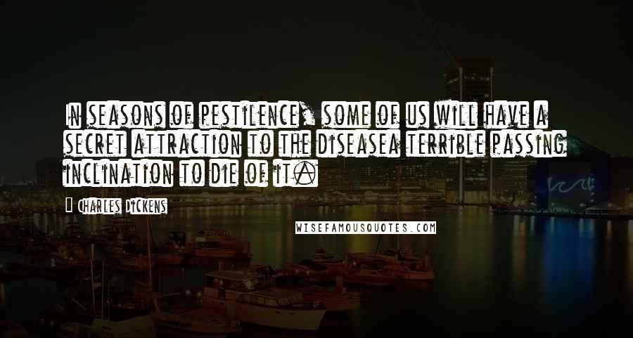 Charles Dickens Quotes: In seasons of pestilence, some of us will have a secret attraction to the diseasea terrible passing inclination to die of it.