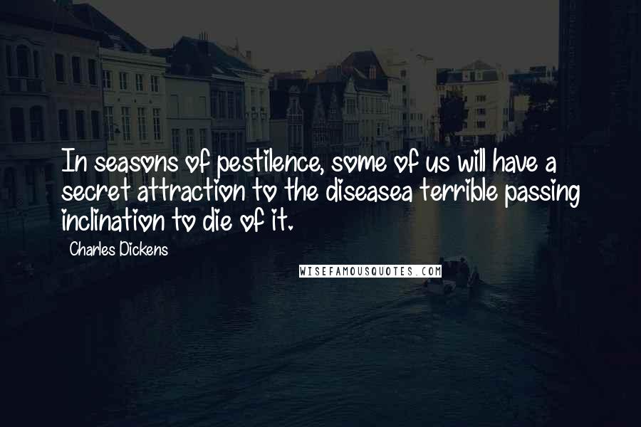 Charles Dickens Quotes: In seasons of pestilence, some of us will have a secret attraction to the diseasea terrible passing inclination to die of it.