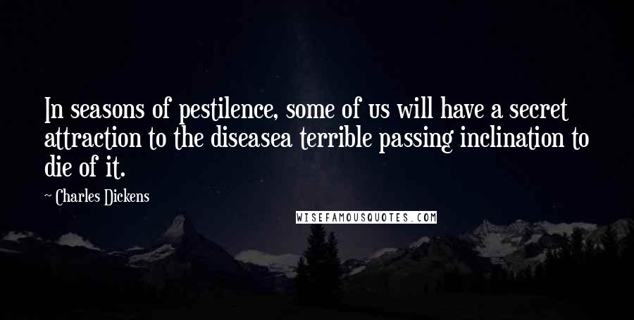 Charles Dickens Quotes: In seasons of pestilence, some of us will have a secret attraction to the diseasea terrible passing inclination to die of it.