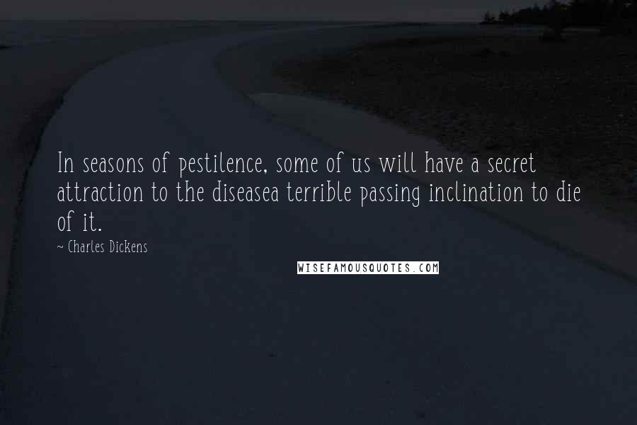 Charles Dickens Quotes: In seasons of pestilence, some of us will have a secret attraction to the diseasea terrible passing inclination to die of it.