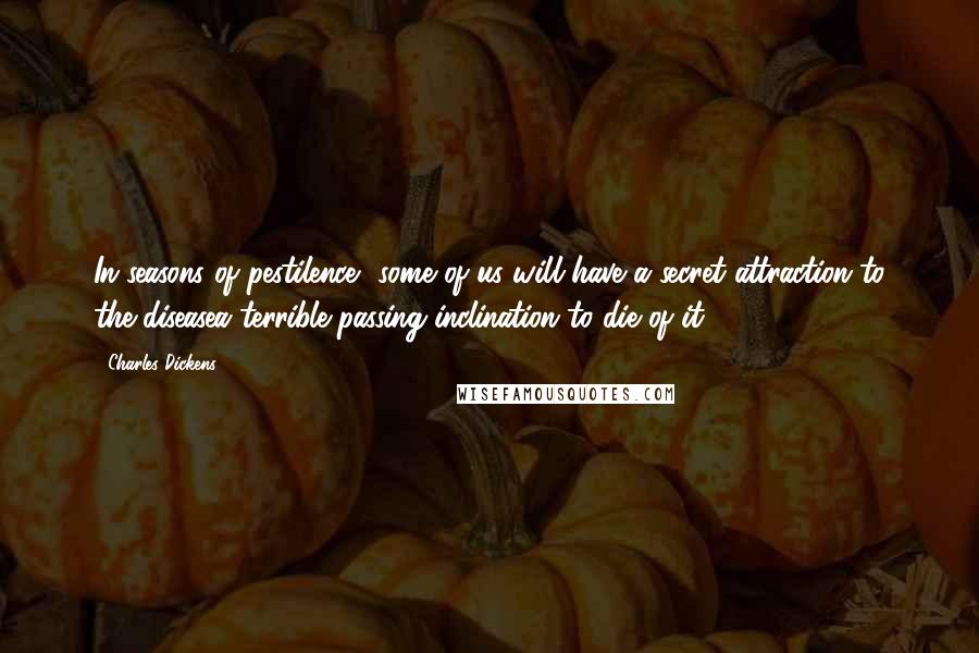 Charles Dickens Quotes: In seasons of pestilence, some of us will have a secret attraction to the diseasea terrible passing inclination to die of it.