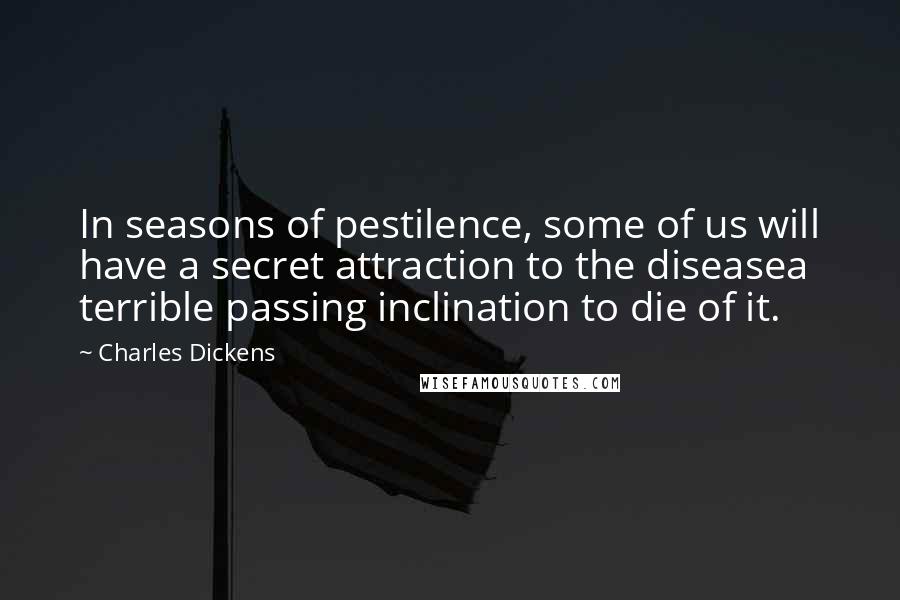 Charles Dickens Quotes: In seasons of pestilence, some of us will have a secret attraction to the diseasea terrible passing inclination to die of it.