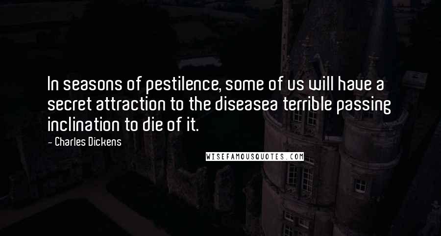 Charles Dickens Quotes: In seasons of pestilence, some of us will have a secret attraction to the diseasea terrible passing inclination to die of it.