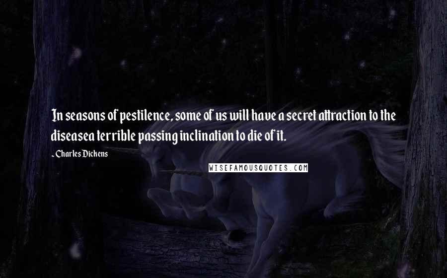 Charles Dickens Quotes: In seasons of pestilence, some of us will have a secret attraction to the diseasea terrible passing inclination to die of it.