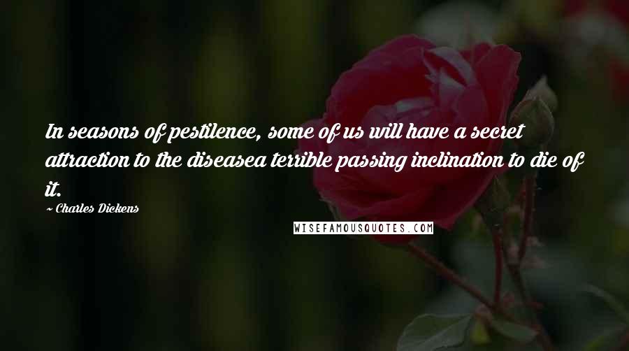 Charles Dickens Quotes: In seasons of pestilence, some of us will have a secret attraction to the diseasea terrible passing inclination to die of it.