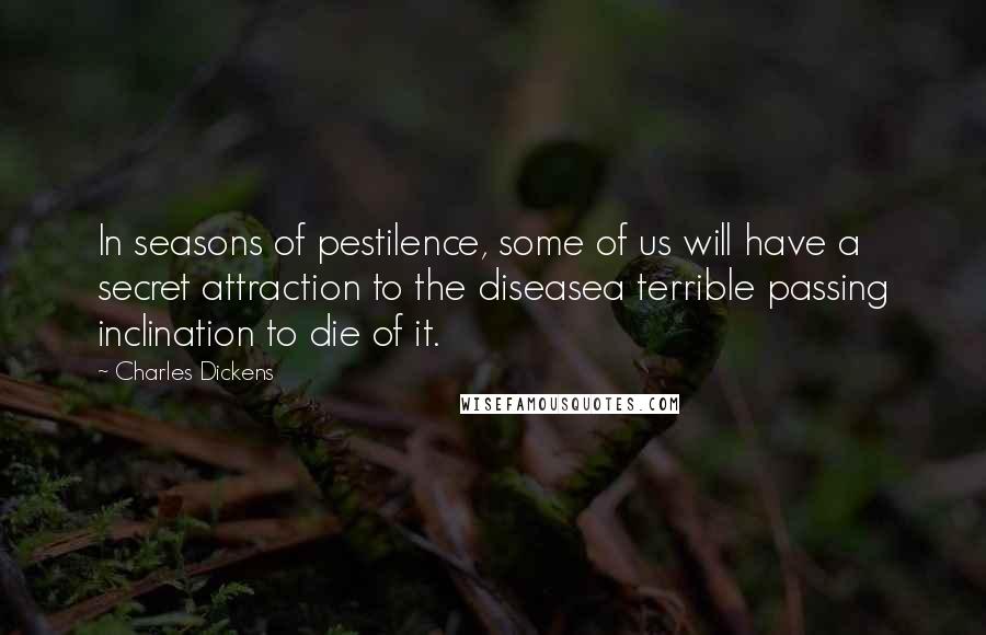 Charles Dickens Quotes: In seasons of pestilence, some of us will have a secret attraction to the diseasea terrible passing inclination to die of it.