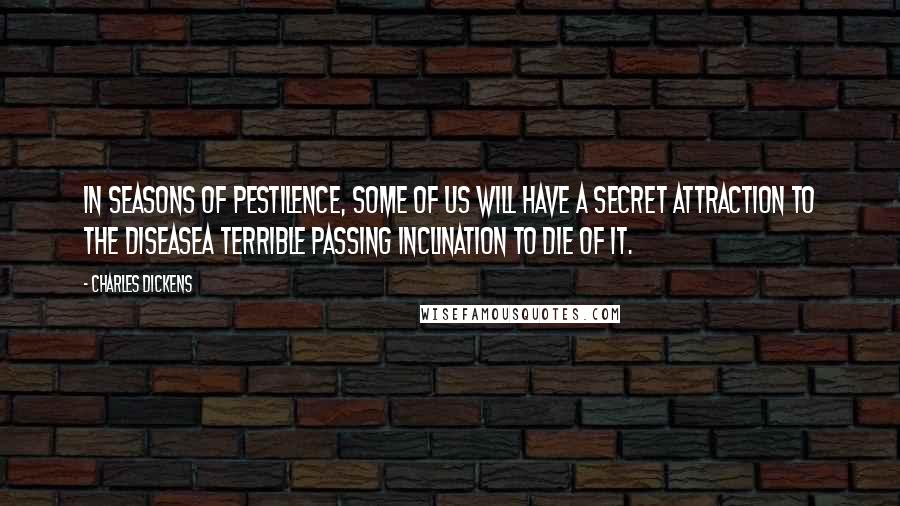 Charles Dickens Quotes: In seasons of pestilence, some of us will have a secret attraction to the diseasea terrible passing inclination to die of it.