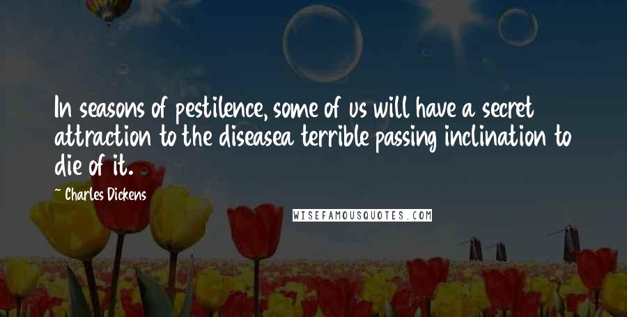 Charles Dickens Quotes: In seasons of pestilence, some of us will have a secret attraction to the diseasea terrible passing inclination to die of it.