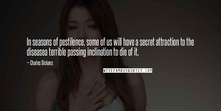 Charles Dickens Quotes: In seasons of pestilence, some of us will have a secret attraction to the diseasea terrible passing inclination to die of it.