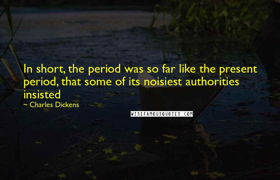 Charles Dickens Quotes: In short, the period was so far like the present period, that some of its noisiest authorities insisted