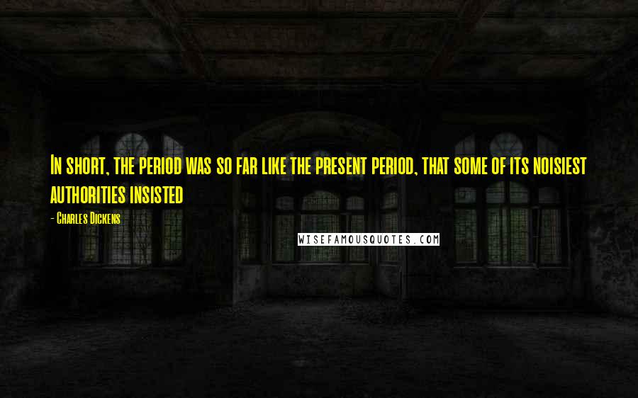 Charles Dickens Quotes: In short, the period was so far like the present period, that some of its noisiest authorities insisted