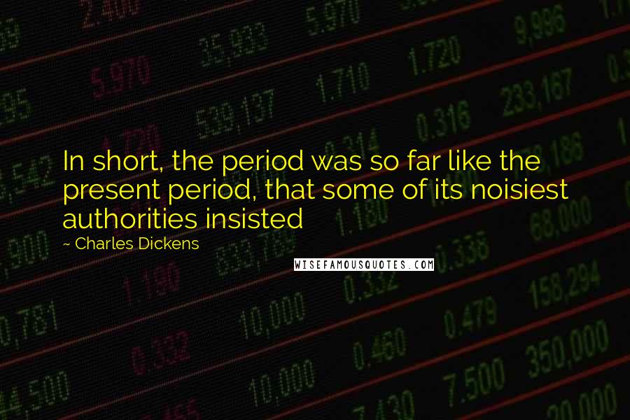 Charles Dickens Quotes: In short, the period was so far like the present period, that some of its noisiest authorities insisted