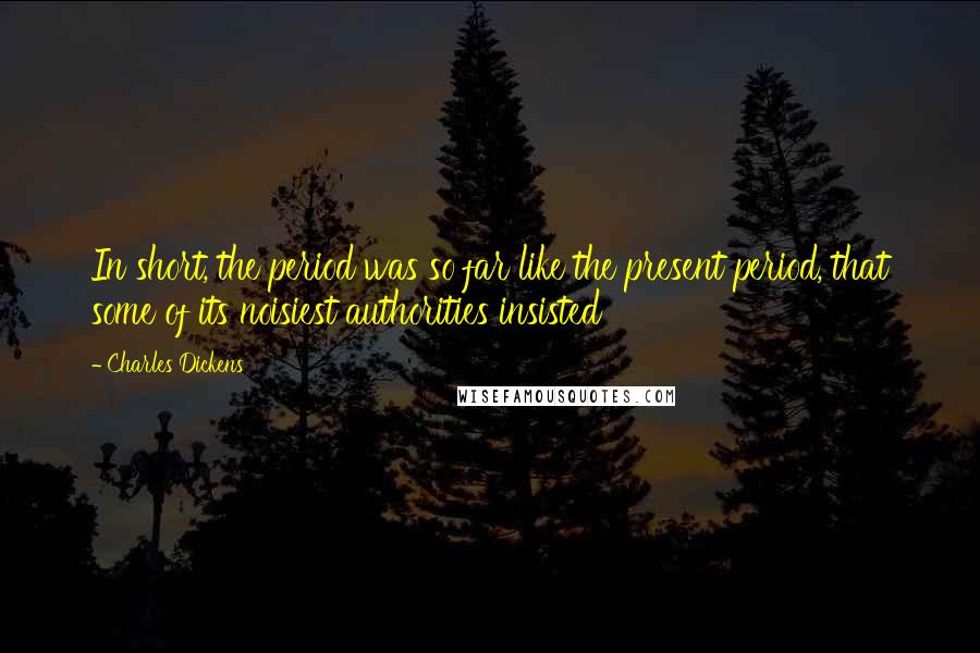 Charles Dickens Quotes: In short, the period was so far like the present period, that some of its noisiest authorities insisted