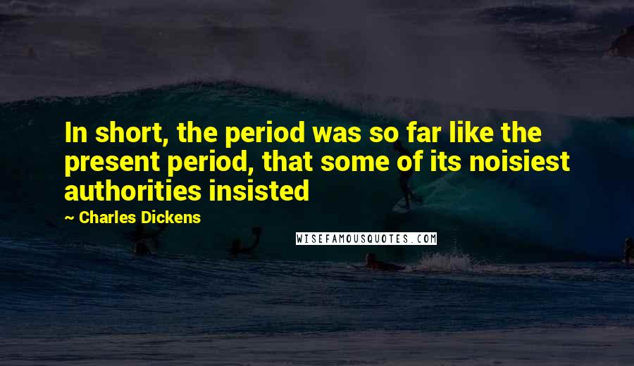 Charles Dickens Quotes: In short, the period was so far like the present period, that some of its noisiest authorities insisted