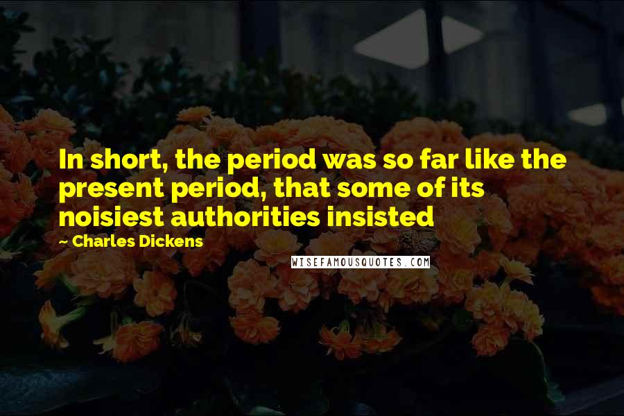 Charles Dickens Quotes: In short, the period was so far like the present period, that some of its noisiest authorities insisted