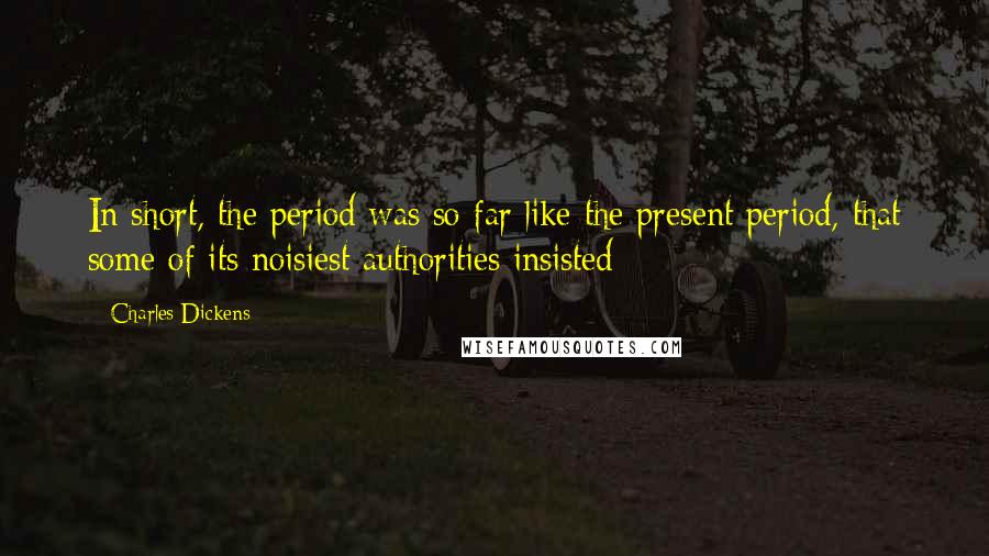 Charles Dickens Quotes: In short, the period was so far like the present period, that some of its noisiest authorities insisted