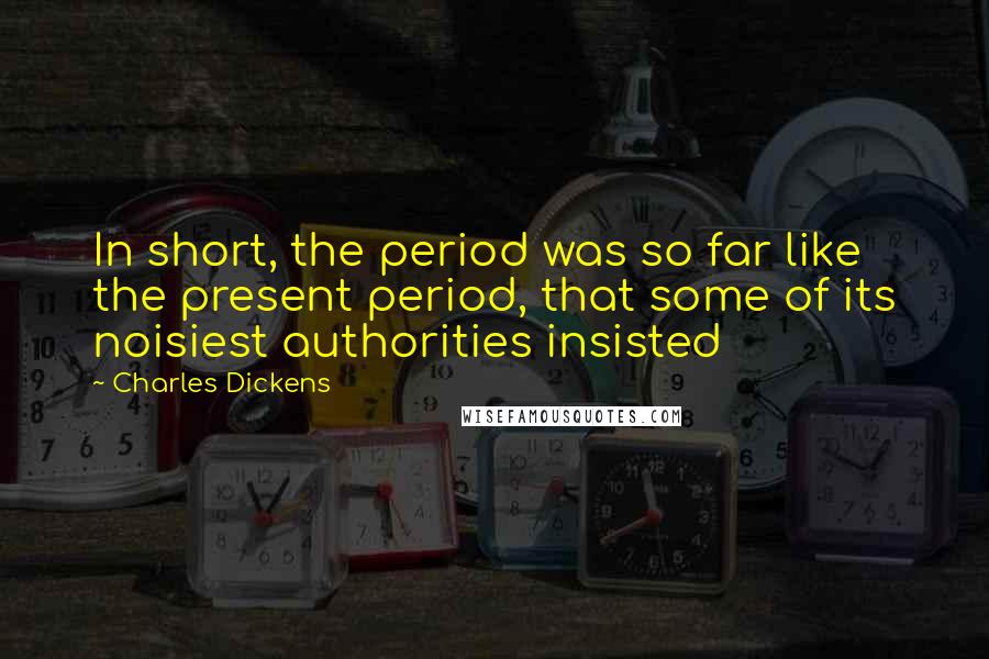 Charles Dickens Quotes: In short, the period was so far like the present period, that some of its noisiest authorities insisted