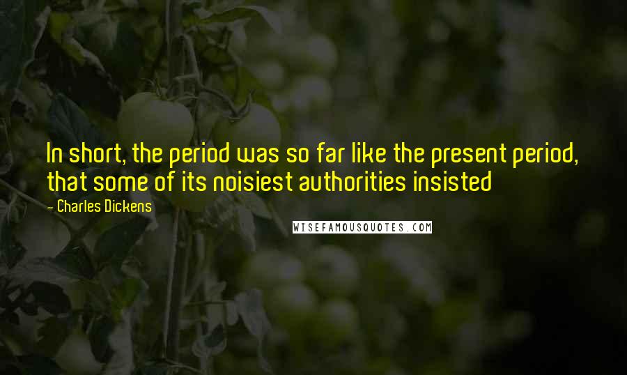 Charles Dickens Quotes: In short, the period was so far like the present period, that some of its noisiest authorities insisted