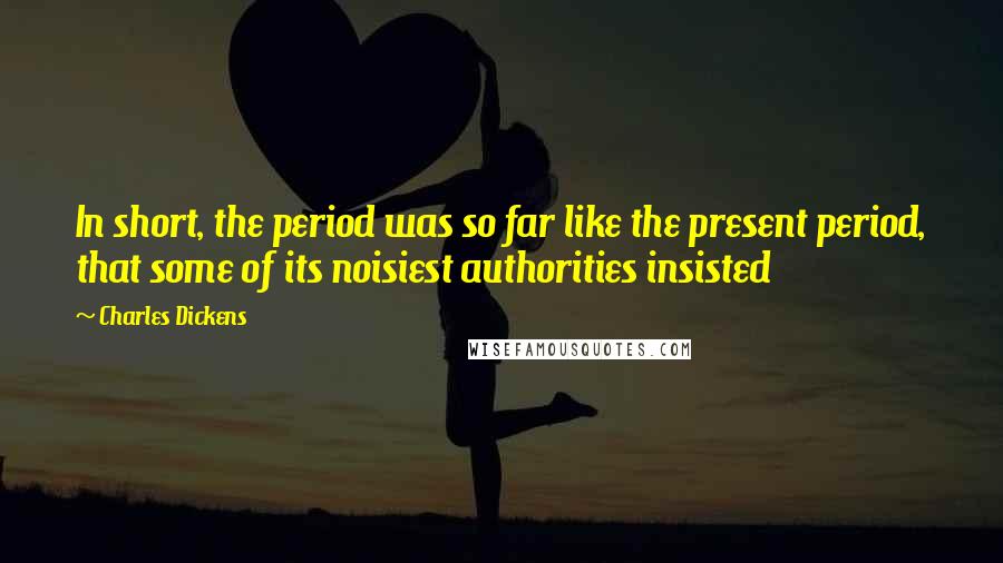 Charles Dickens Quotes: In short, the period was so far like the present period, that some of its noisiest authorities insisted