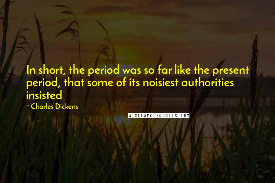 Charles Dickens Quotes: In short, the period was so far like the present period, that some of its noisiest authorities insisted