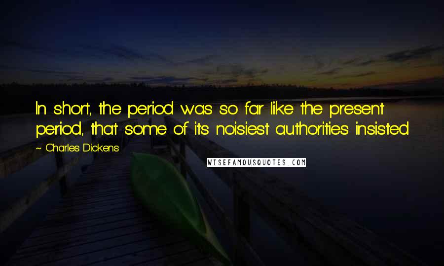 Charles Dickens Quotes: In short, the period was so far like the present period, that some of its noisiest authorities insisted