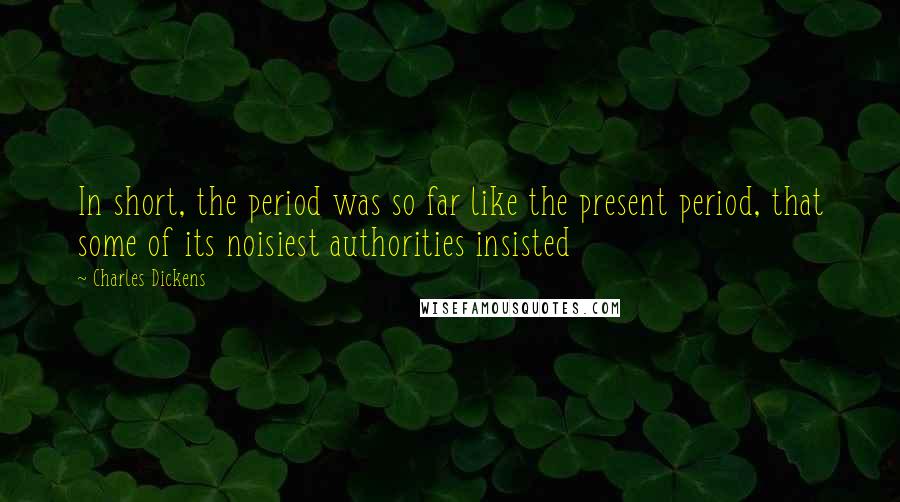 Charles Dickens Quotes: In short, the period was so far like the present period, that some of its noisiest authorities insisted