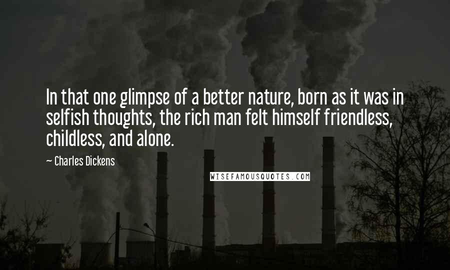 Charles Dickens Quotes: In that one glimpse of a better nature, born as it was in selfish thoughts, the rich man felt himself friendless, childless, and alone.