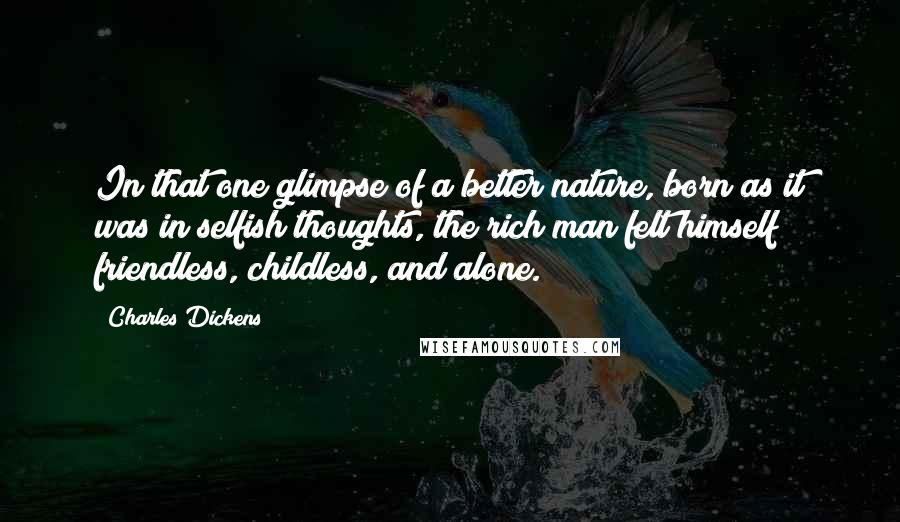 Charles Dickens Quotes: In that one glimpse of a better nature, born as it was in selfish thoughts, the rich man felt himself friendless, childless, and alone.