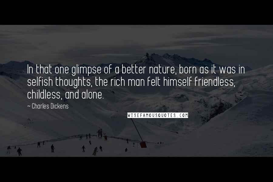 Charles Dickens Quotes: In that one glimpse of a better nature, born as it was in selfish thoughts, the rich man felt himself friendless, childless, and alone.