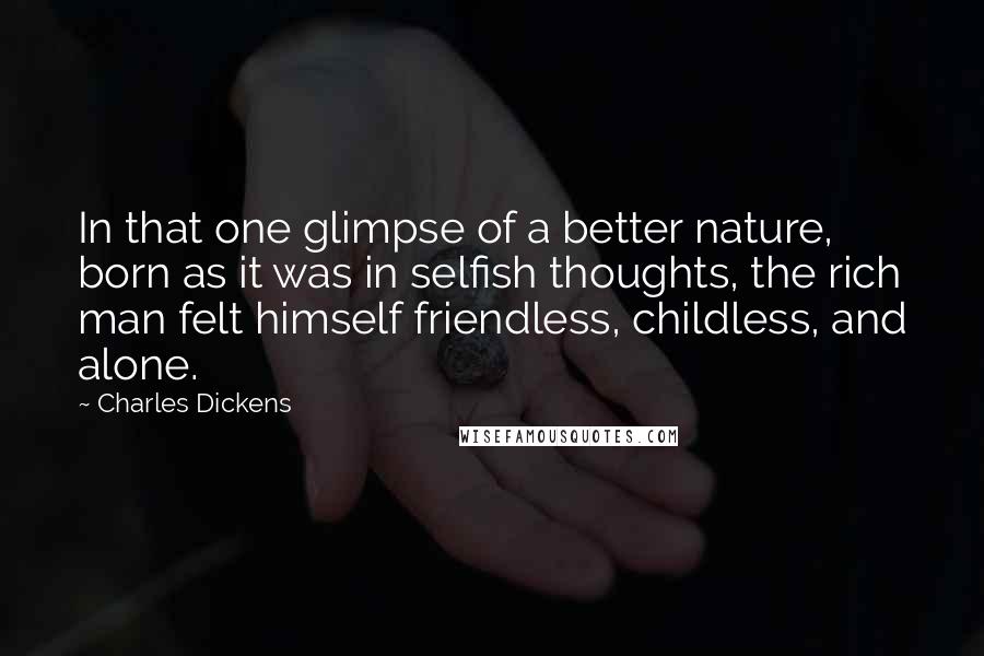 Charles Dickens Quotes: In that one glimpse of a better nature, born as it was in selfish thoughts, the rich man felt himself friendless, childless, and alone.