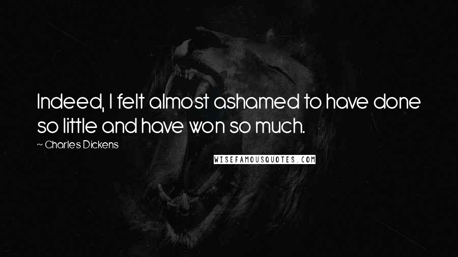 Charles Dickens Quotes: Indeed, I felt almost ashamed to have done so little and have won so much.