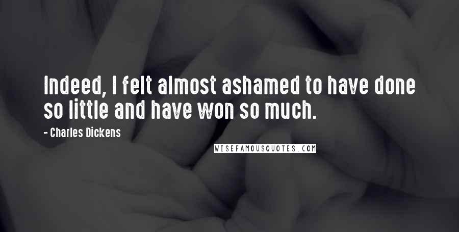 Charles Dickens Quotes: Indeed, I felt almost ashamed to have done so little and have won so much.