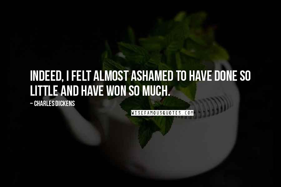 Charles Dickens Quotes: Indeed, I felt almost ashamed to have done so little and have won so much.