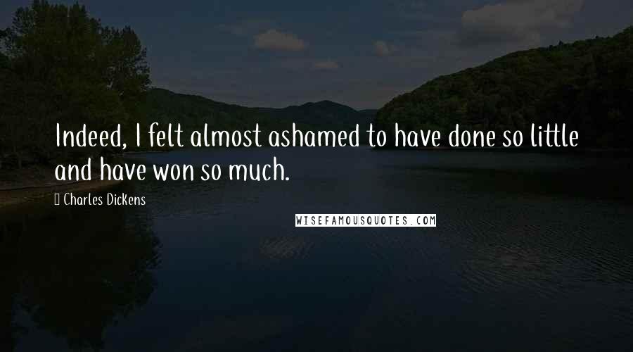 Charles Dickens Quotes: Indeed, I felt almost ashamed to have done so little and have won so much.