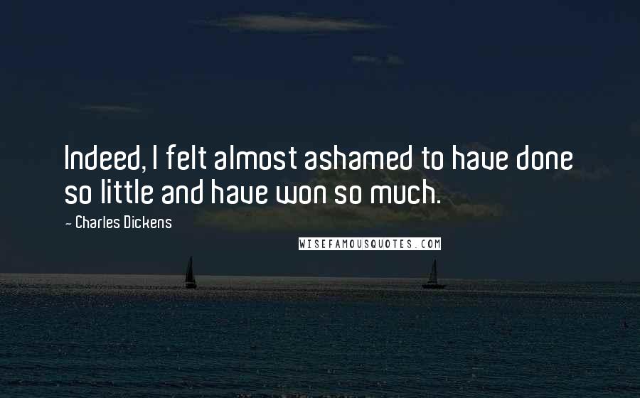 Charles Dickens Quotes: Indeed, I felt almost ashamed to have done so little and have won so much.