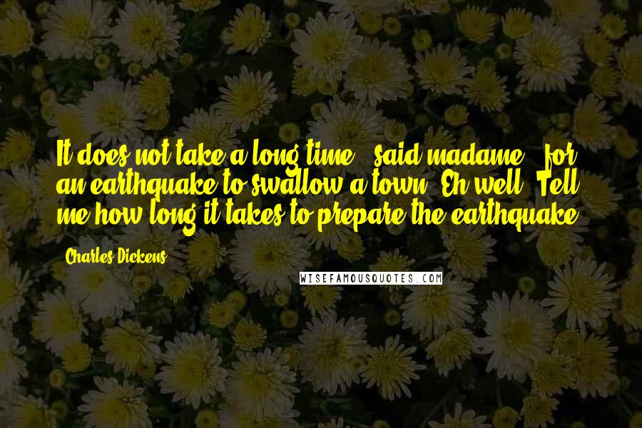 Charles Dickens Quotes: It does not take a long time," said madame, "for an earthquake to swallow a town. Eh well! Tell me how long it takes to prepare the earthquake?