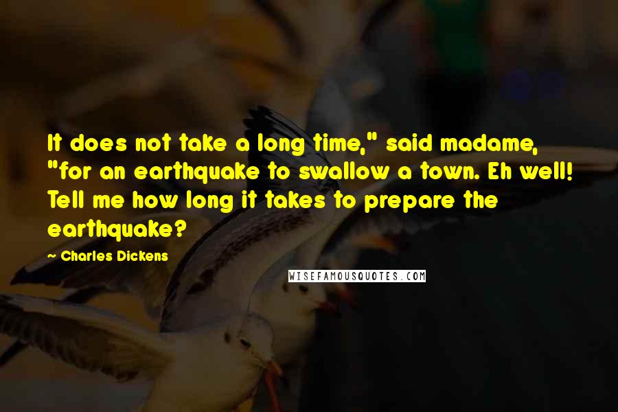 Charles Dickens Quotes: It does not take a long time," said madame, "for an earthquake to swallow a town. Eh well! Tell me how long it takes to prepare the earthquake?