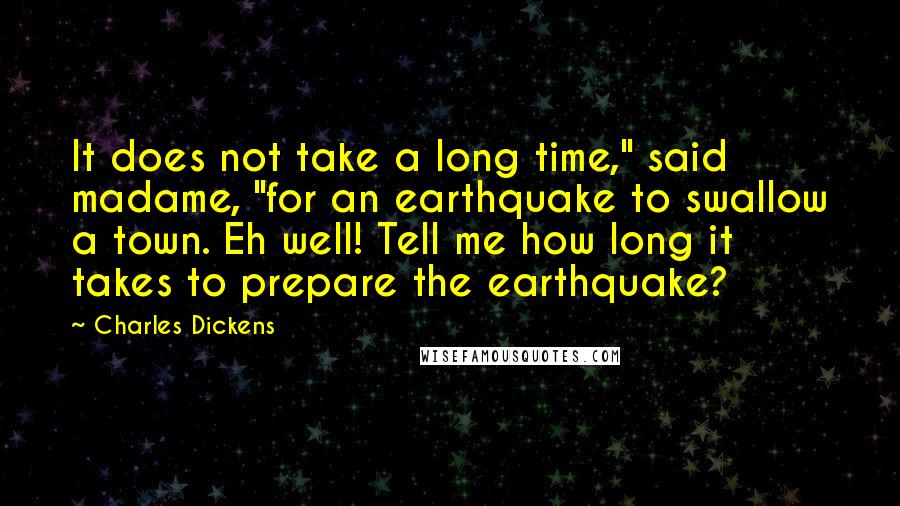 Charles Dickens Quotes: It does not take a long time," said madame, "for an earthquake to swallow a town. Eh well! Tell me how long it takes to prepare the earthquake?