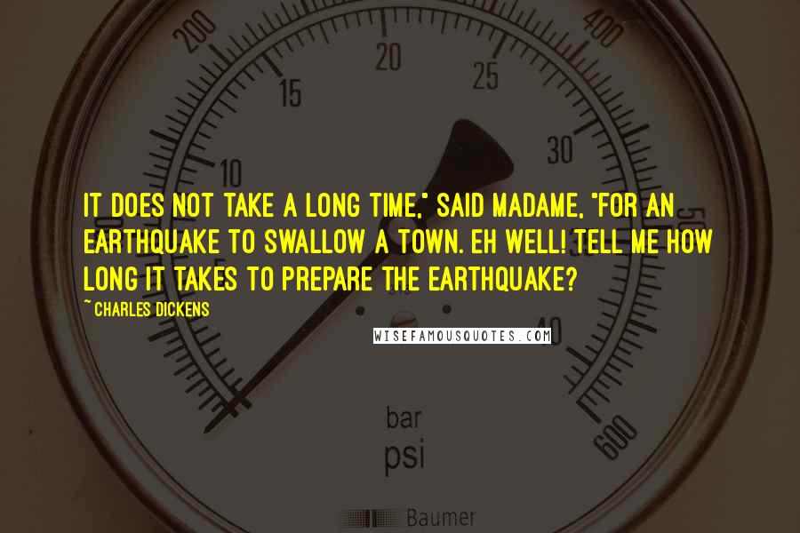 Charles Dickens Quotes: It does not take a long time," said madame, "for an earthquake to swallow a town. Eh well! Tell me how long it takes to prepare the earthquake?