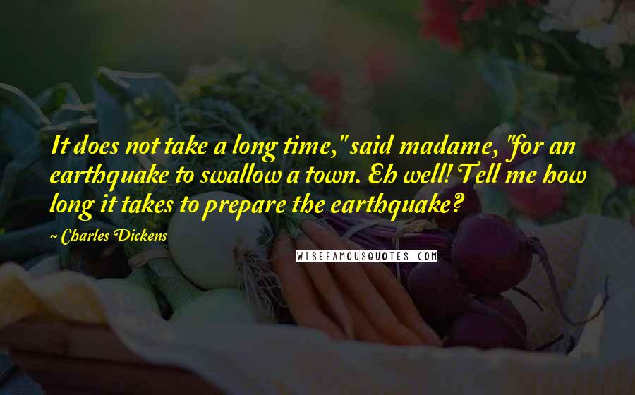 Charles Dickens Quotes: It does not take a long time," said madame, "for an earthquake to swallow a town. Eh well! Tell me how long it takes to prepare the earthquake?